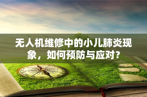 无人机维修中的小儿肺炎现象，如何预防与应对？