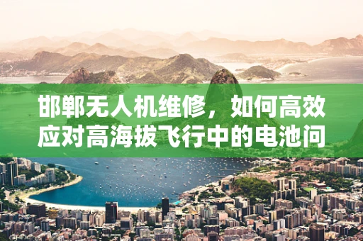 邯郸无人机维修，如何高效应对高海拔飞行中的电池问题？