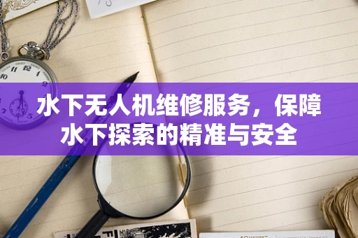 水下无人机维修服务，保障水下探索的精准与安全