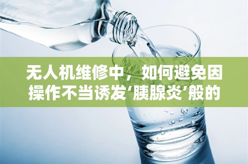 无人机维修中，如何避免因操作不当诱发‘胰腺炎’般的设备故障？