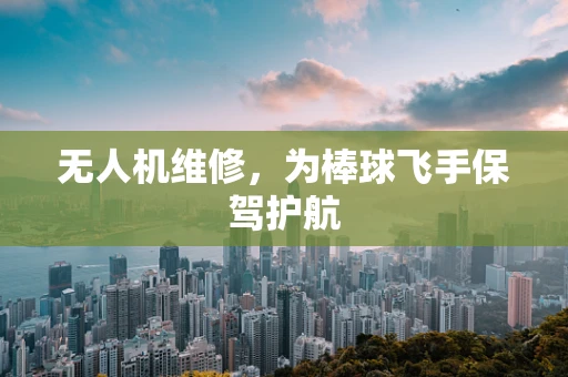 无人机维修，为棒球飞手保驾护航