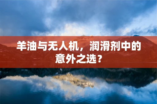 羊油与无人机，润滑剂中的意外之选？