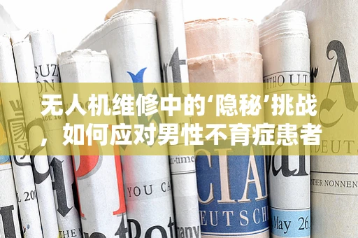 无人机维修中的‘隐秘’挑战，如何应对男性不育症患者的隐私保护？