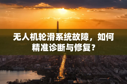 无人机轮滑系统故障，如何精准诊断与修复？
