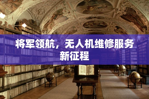 将军领航，无人机维修服务新征程