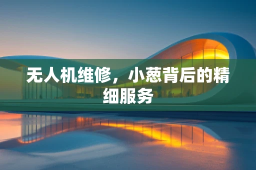 无人机维修，小葱背后的精细服务