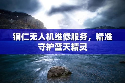 铜仁无人机维修服务，精准守护蓝天精灵