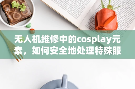 无人机维修中的cosplay元素，如何安全地处理特殊服饰的干扰？