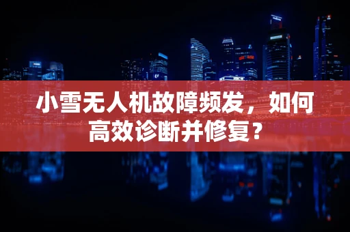 小雪无人机故障频发，如何高效诊断并修复？