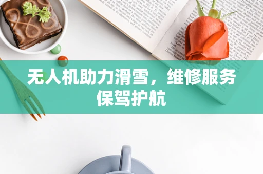 无人机助力滑雪，维修服务保驾护航