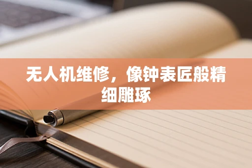 无人机维修，像钟表匠般精细雕琢