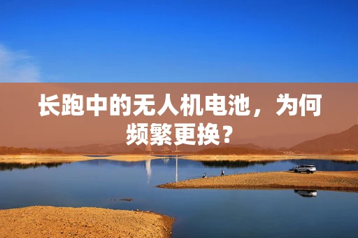 长跑中的无人机电池，为何频繁更换？