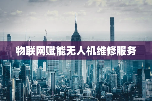 物联网赋能无人机维修服务
