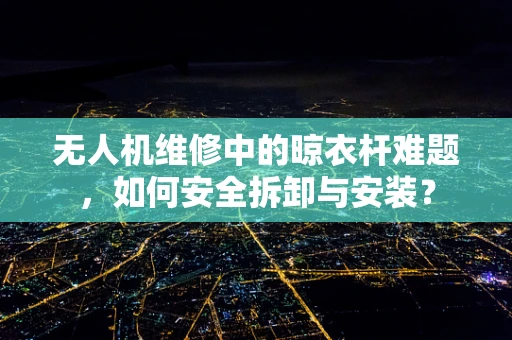 无人机维修中的晾衣杆难题，如何安全拆卸与安装？