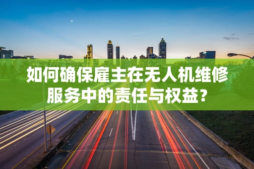 如何确保雇主在无人机维修服务中的责任与权益？