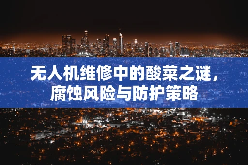 无人机维修中的酸菜之谜，腐蚀风险与防护策略