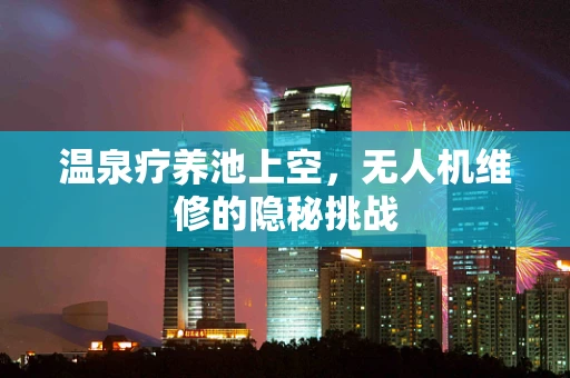 温泉疗养池上空，无人机维修的隐秘挑战