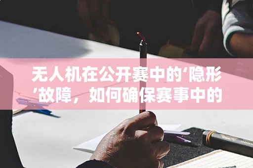 无人机在公开赛中的‘隐形’故障，如何确保赛事中的稳定飞行？