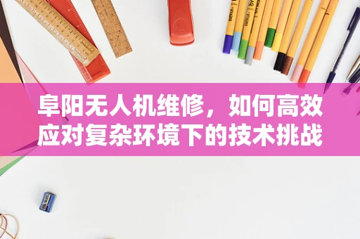 阜阳无人机维修，如何高效应对复杂环境下的技术挑战？
