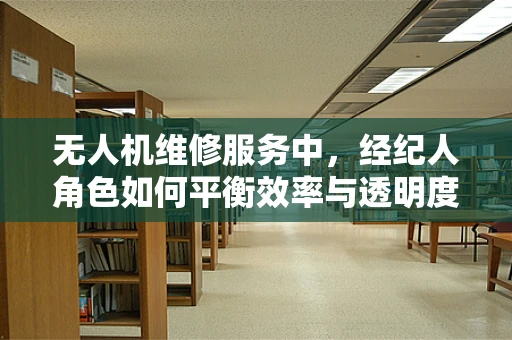 无人机维修服务中，经纪人角色如何平衡效率与透明度？
