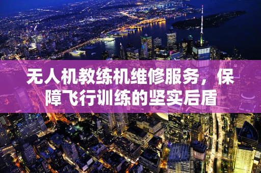 无人机教练机维修服务，保障飞行训练的坚实后盾