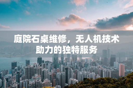 庭院石桌维修，无人机技术助力的独特服务