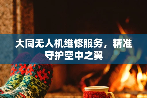 大同无人机维修服务，精准守护空中之翼