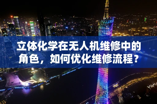 立体化学在无人机维修中的角色，如何优化维修流程？