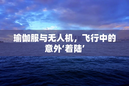 瑜伽服与无人机，飞行中的意外‘着陆’