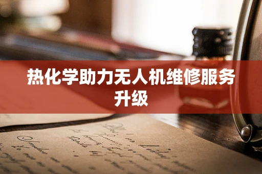 热化学助力无人机维修服务升级
