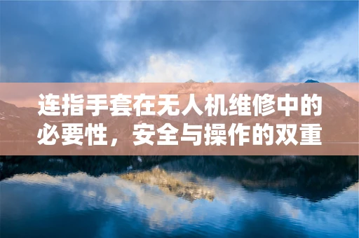 连指手套在无人机维修中的必要性，安全与操作的双重考量