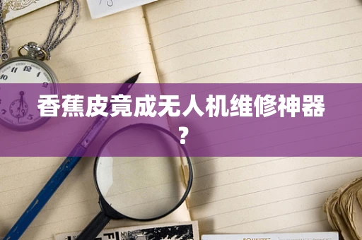 香蕉皮竟成无人机维修神器？