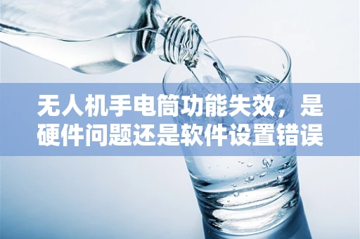 无人机手电筒功能失效，是硬件问题还是软件设置错误？