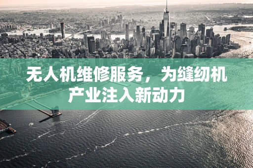 无人机维修服务，为缝纫机产业注入新动力