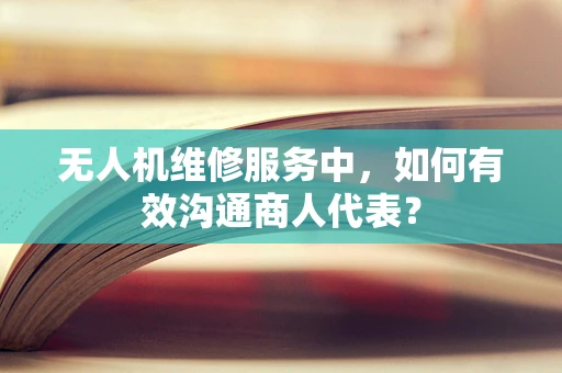 无人机维修服务中，如何有效沟通商人代表？