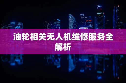油轮相关无人机维修服务全解析