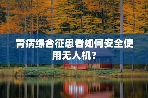 肾病综合征患者如何安全使用无人机？
