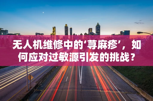 无人机维修中的‘荨麻疹’，如何应对过敏源引发的挑战？