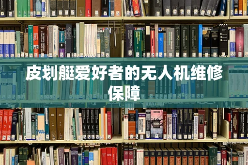 皮划艇爱好者的无人机维修保障