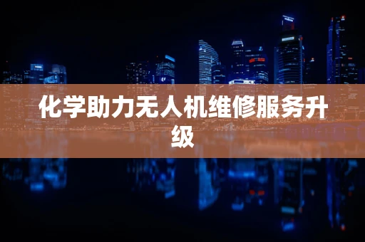 化学助力无人机维修服务升级