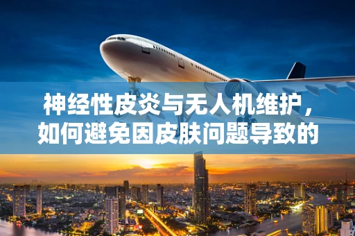 神经性皮炎与无人机维护，如何避免因皮肤问题导致的操作失误？
