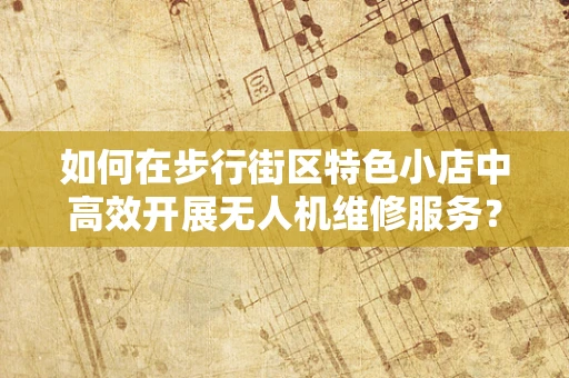 如何在步行街区特色小店中高效开展无人机维修服务？