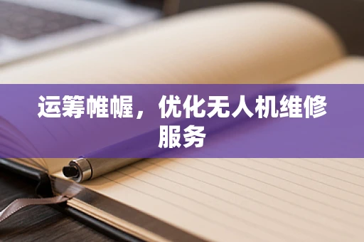 运筹帷幄，优化无人机维修服务