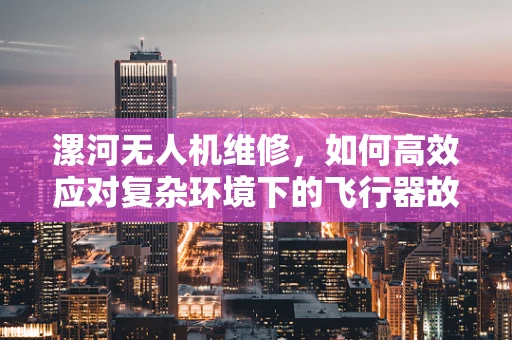 漯河无人机维修，如何高效应对复杂环境下的飞行器故障？