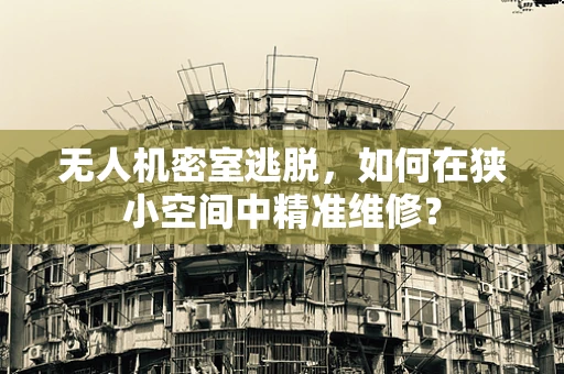 无人机密室逃脱，如何在狭小空间中精准维修？