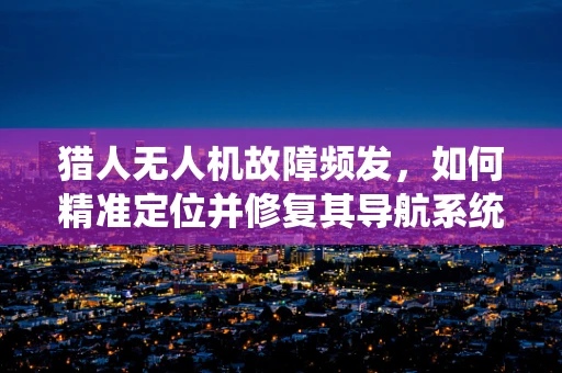 猎人无人机故障频发，如何精准定位并修复其导航系统问题？