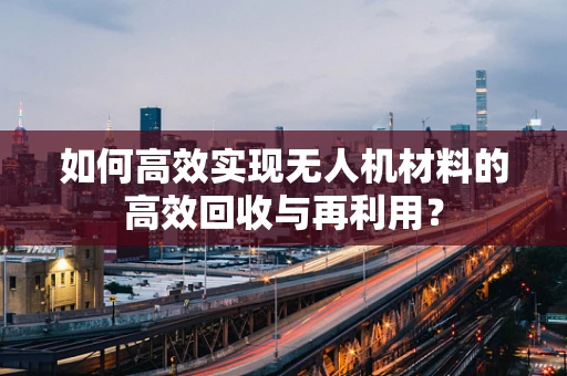 如何高效实现无人机材料的高效回收与再利用？