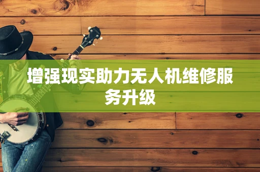 增强现实助力无人机维修服务升级