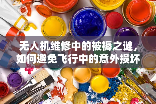 无人机维修中的被褥之谜，如何避免飞行中的意外损坏？