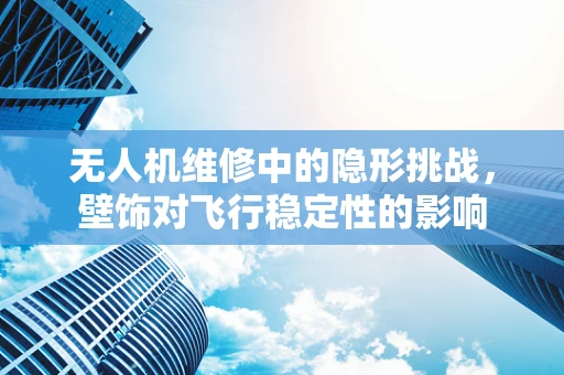 无人机维修中的隐形挑战，壁饰对飞行稳定性的影响
